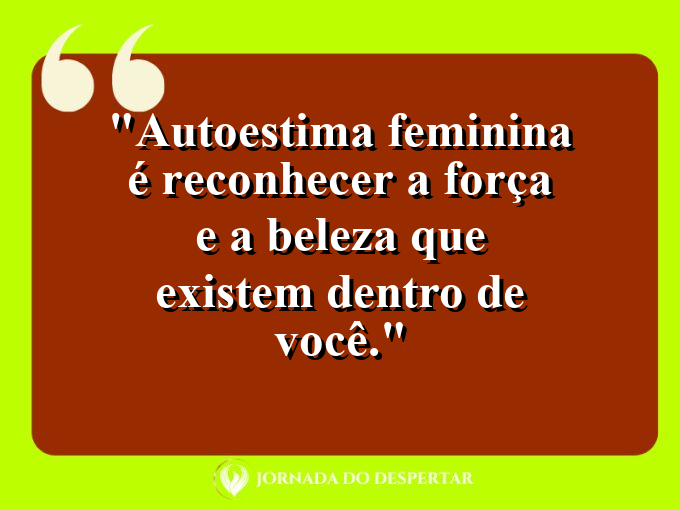 Autoestima feminina é reconhecer a força e a beleza que existem dentro de você.