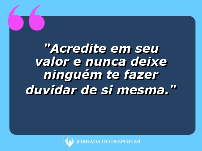 Acredite em seu valor e nunca deixe ninguém te fazer duvidar de si mesma.