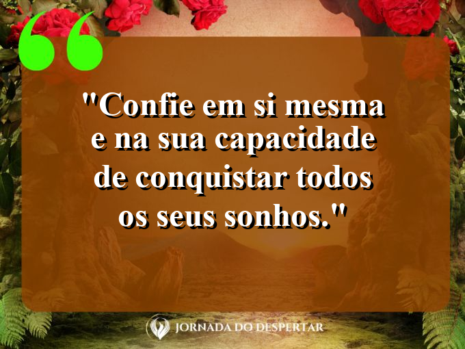 Confie em si mesma e na sua capacidade de conquistar todos os seus sonhos.