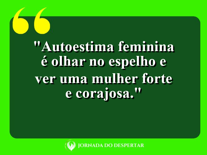 Autoestima feminina é olhar no espelho e ver uma mulher forte e corajosa.