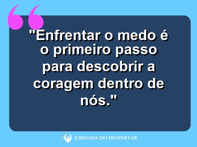 frases-sobre-medosCitações sobre temoresReflexões sobre receiosPensamentos sobre medosAforismos sobre temoresMensagens sobre receiosExpressões sobre medosPalavras sobre temoresSentenças sobre receiosProvérbios sobre medosDeclarações sobre temores: Enfrentar o medo é o primeiro passo para descobrir a coragem dentro de nós.