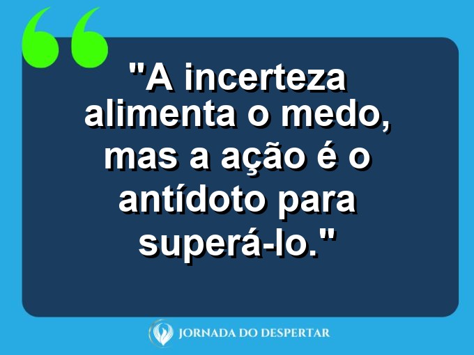 frases-sobre-medosCitações sobre temoresReflexões sobre receiosPensamentos sobre medosAforismos sobre temoresMensagens sobre receiosExpressões sobre medosPalavras sobre temoresSentenças sobre receiosProvérbios sobre medosDeclarações sobre temores: A incerteza alimenta o medo, mas a ação é o antídoto para superá-lo.