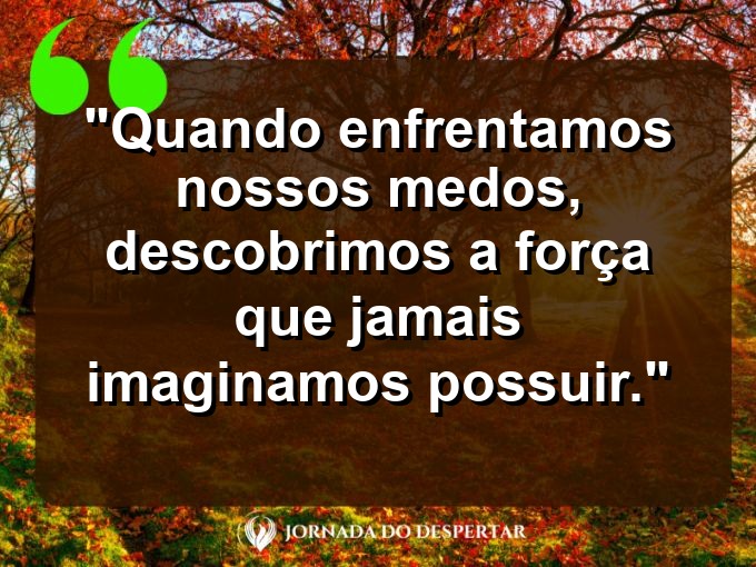 frases-sobre-medosCitações sobre temoresReflexões sobre receiosPensamentos sobre medosAforismos sobre temoresMensagens sobre receiosExpressões sobre medosPalavras sobre temoresSentenças sobre receiosProvérbios sobre medosDeclarações sobre temores: Quando enfrentamos nossos medos, descobrimos a força que jamais imaginamos possuir.