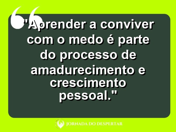 frases-sobre-medosCitações sobre temoresReflexões sobre receiosPensamentos sobre medosAforismos sobre temoresMensagens sobre receiosExpressões sobre medosPalavras sobre temoresSentenças sobre receiosProvérbios sobre medosDeclarações sobre temores: Aprender a conviver com o medo é parte do processo de amadurecimento e crescimento pessoal.