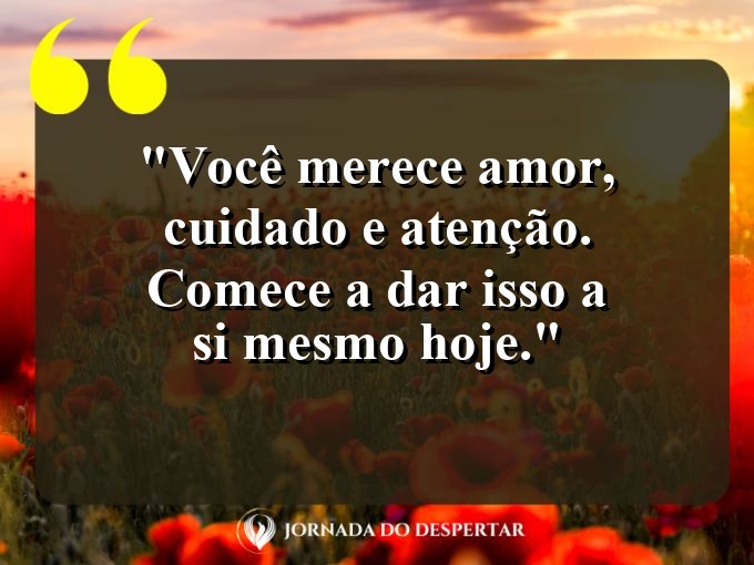 Frases de Autocuidado para Fotos: Você merece amor, cuidado e atenção. Comece a dar isso a si mesmo hoje.