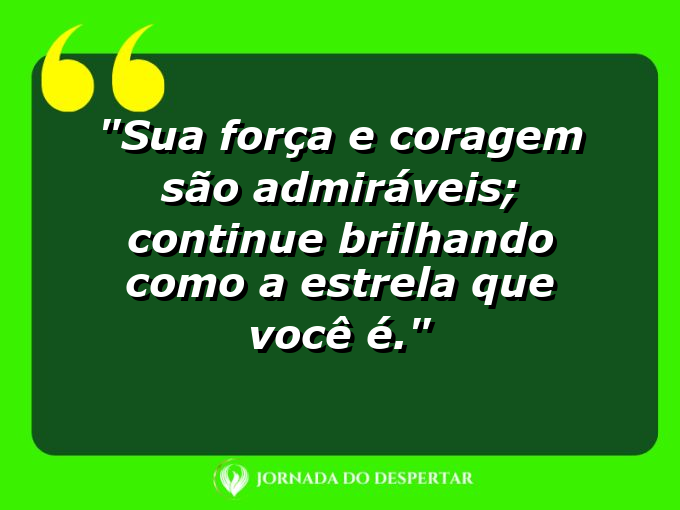 Sua força e coragem são admiráveis; continue brilhando como a estrela que você é.