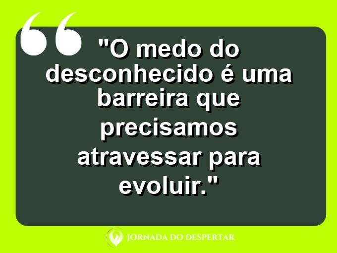 frases-sobre-medosCitações sobre temoresReflexões sobre receiosPensamentos sobre medosAforismos sobre temoresMensagens sobre receiosExpressões sobre medosPalavras sobre temoresSentenças sobre receiosProvérbios sobre medosDeclarações sobre temores: O medo do desconhecido é uma barreira que precisamos atravessar para evoluir.