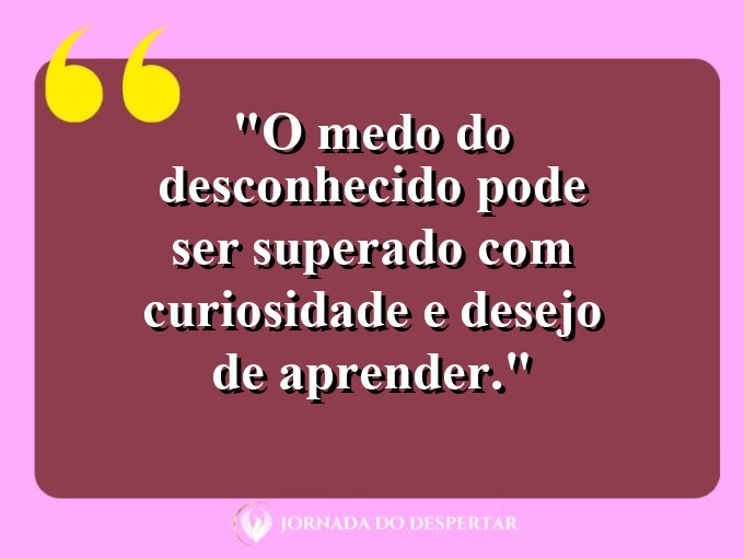 frases-sobre-medosCitações sobre temoresReflexões sobre receiosPensamentos sobre medosAforismos sobre temoresMensagens sobre receiosExpressões sobre medosPalavras sobre temoresSentenças sobre receiosProvérbios sobre medosDeclarações sobre temores: O medo do desconhecido pode ser superado com curiosidade e desejo de aprender.