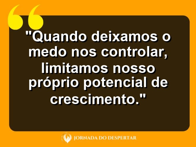 frases-sobre-medosCitações sobre temoresReflexões sobre receiosPensamentos sobre medosAforismos sobre temoresMensagens sobre receiosExpressões sobre medosPalavras sobre temoresSentenças sobre receiosProvérbios sobre medosDeclarações sobre temores: Quando deixamos o medo nos controlar, limitamos nosso próprio potencial de crescimento.