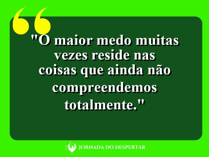 frases-sobre-medosCitações sobre temoresReflexões sobre receiosPensamentos sobre medosAforismos sobre temoresMensagens sobre receiosExpressões sobre medosPalavras sobre temoresSentenças sobre receiosProvérbios sobre medosDeclarações sobre temores: O maior medo muitas vezes reside nas coisas que ainda não compreendemos totalmente.