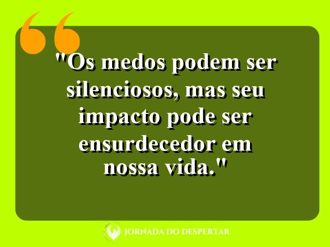 frases-sobre-medosCitações sobre temoresReflexões sobre receiosPensamentos sobre medosAforismos sobre temoresMensagens sobre receiosExpressões sobre medosPalavras sobre temoresSentenças sobre receiosProvérbios sobre medosDeclarações sobre temores: Os medos podem ser silenciosos, mas seu impacto pode ser ensurdecedor em nossa vida.