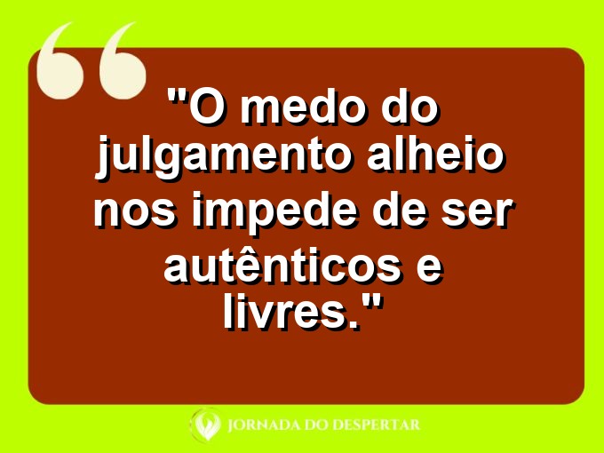 frases-sobre-medosCitações sobre temoresReflexões sobre receiosPensamentos sobre medosAforismos sobre temoresMensagens sobre receiosExpressões sobre medosPalavras sobre temoresSentenças sobre receiosProvérbios sobre medosDeclarações sobre temores: O medo do julgamento alheio nos impede de ser autênticos e livres.