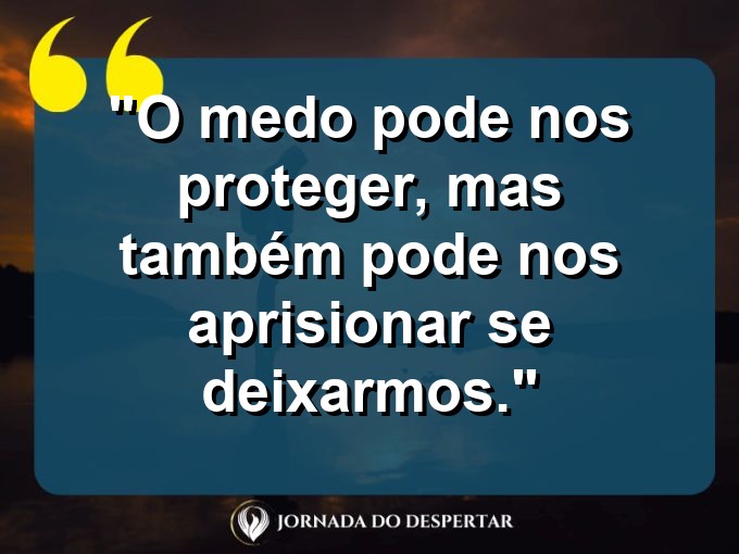 frases-sobre-medosCitações sobre temoresReflexões sobre receiosPensamentos sobre medosAforismos sobre temoresMensagens sobre receiosExpressões sobre medosPalavras sobre temoresSentenças sobre receiosProvérbios sobre medosDeclarações sobre temores: O medo pode nos proteger, mas também pode nos aprisionar se deixarmos.