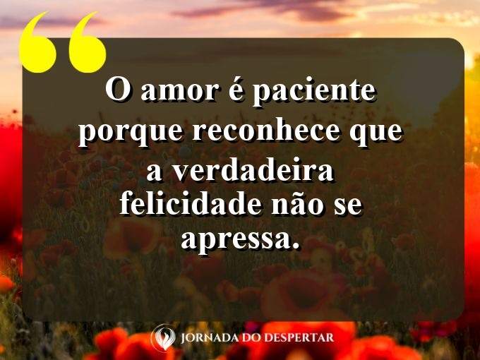 Afirmações sobre a calma no amor: O amor é paciente porque reconhece que a verdadeira felicidade não se apressa.