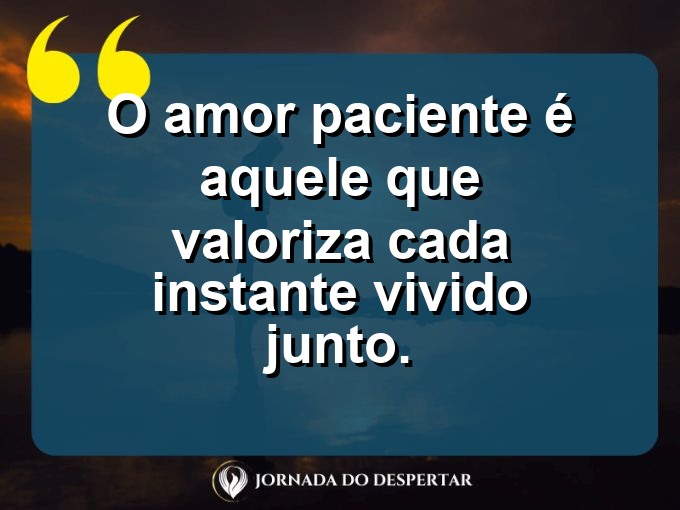 Afirmações sobre a calma no amor: O amor paciente é aquele que valoriza cada instante vivido junto.