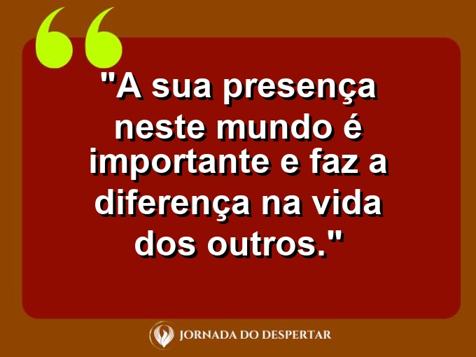 Citações de Amor Próprio: A sua presença neste mundo é importante e faz a diferença na vida dos outros.