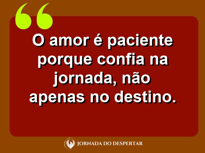 Citações sobre a paciência no amor: O amor é paciente porque confia na jornada, não apenas no destino.