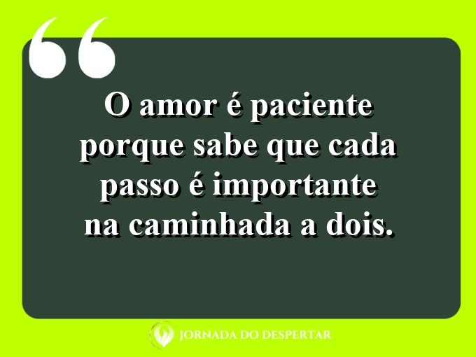 Citações sobre a paciência no amor: O amor é paciente porque sabe que cada passo é importante na caminhada a dois.