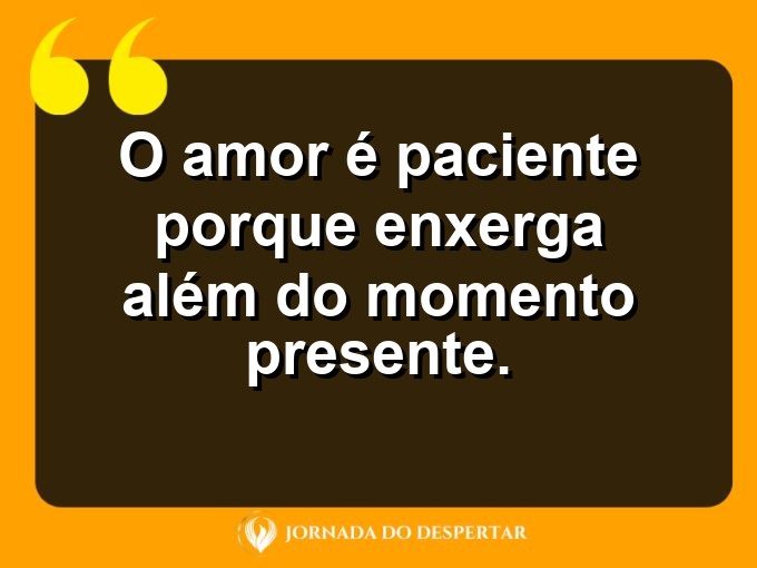 Expressões sobre o amor e a paciência: O amor é paciente porque enxerga além do momento presente.