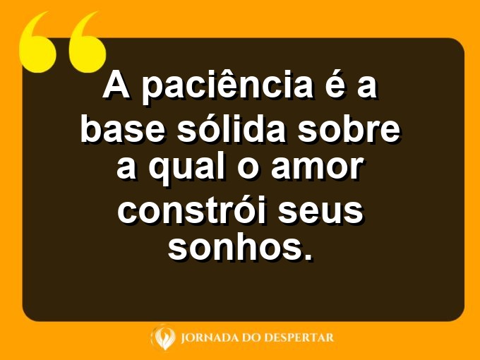 Expressões sobre o amor e a paciência: A paciência é a base sólida sobre a qual o amor constrói seus sonhos.