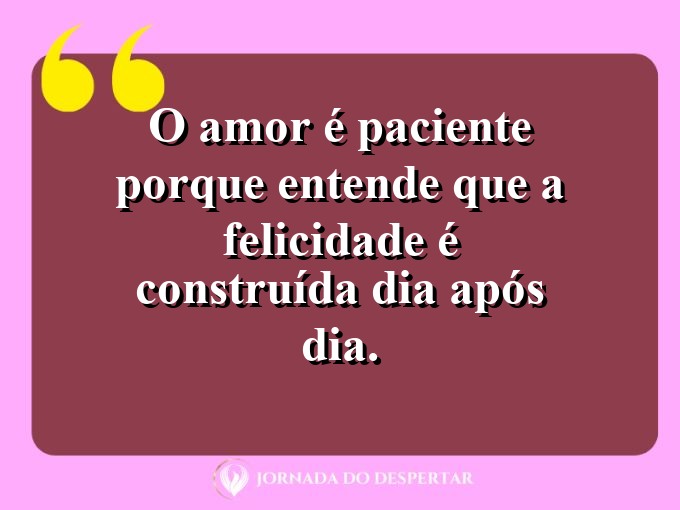 Expressões sobre o amor e a paciência: O amor é paciente porque entende que a felicidade é construída dia após dia.