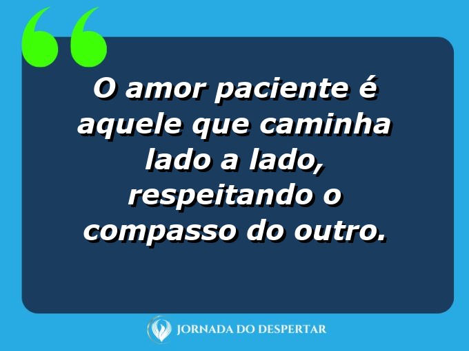 Expressões sobre o amor e a paciência: O amor paciente é aquele que caminha lado a lado, respeitando o compasso do outro.