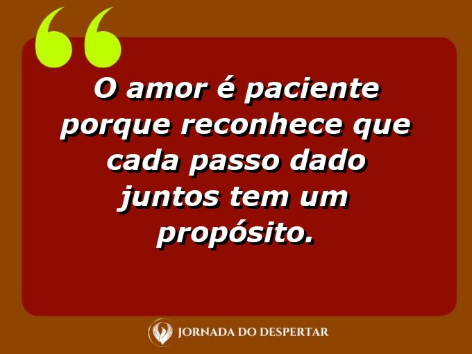 Expressões sobre o amor e a paciência: O amor é paciente porque reconhece que cada passo dado juntos tem um propósito.