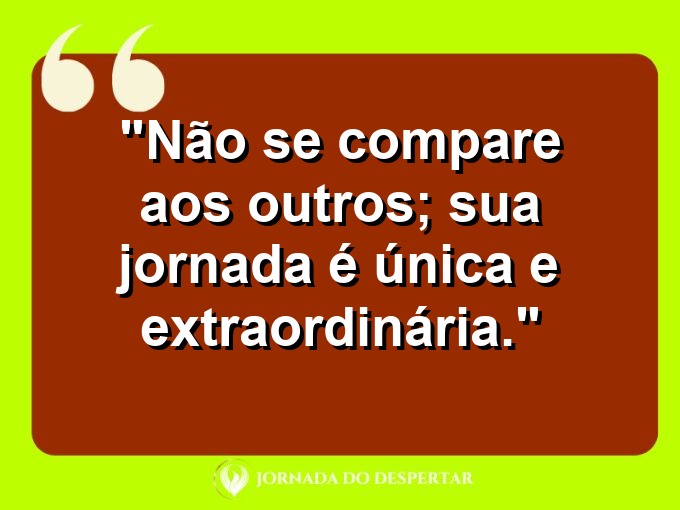 Frases de Autocuidado: Não se compare aos outros; sua jornada é única e extraordinária.