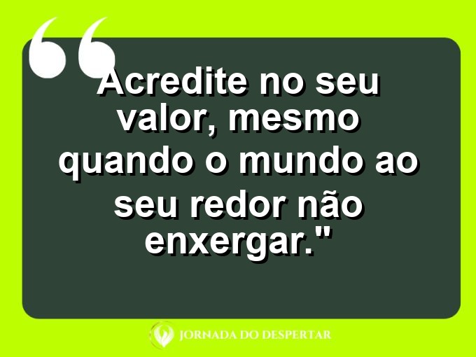 Frases de Autoestima: Acredite no seu valor, mesmo quando o mundo ao seu redor não enxergar.