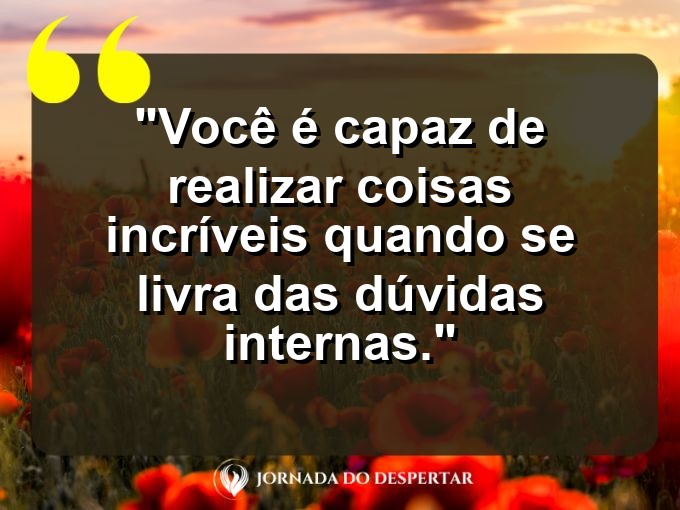 Frases de Autoestima: Você é capaz de realizar coisas incríveis quando se livra das dúvidas internas.