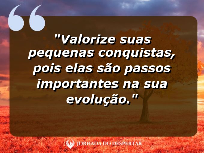 Frases de Empoderamento Pessoal: Valorize suas pequenas conquistas, pois elas são passos importantes na sua evolução.