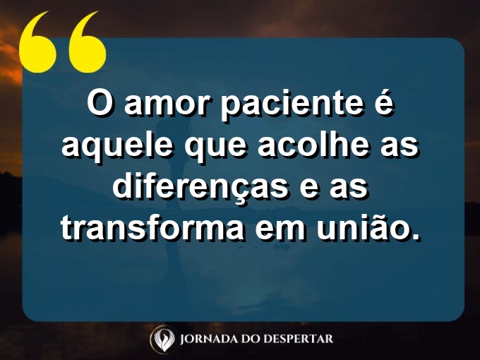 Frases inspiradoras sobre a paciência no amor: O amor paciente é aquele que acolhe as diferenças e as transforma em união.