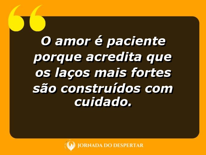 Frases inspiradoras sobre a paciência no amor: O amor é paciente porque acredita que os laços mais fortes são construídos com cuidado.