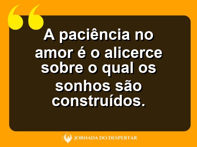 Frases inspiradoras sobre a paciência no amor: A paciência no amor é o alicerce sobre o qual os sonhos são construídos.