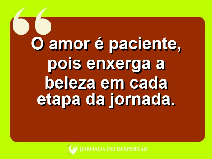 Mensagens sobre a paciência no relacionamento: O amor é paciente, pois enxerga a beleza em cada etapa da jornada.