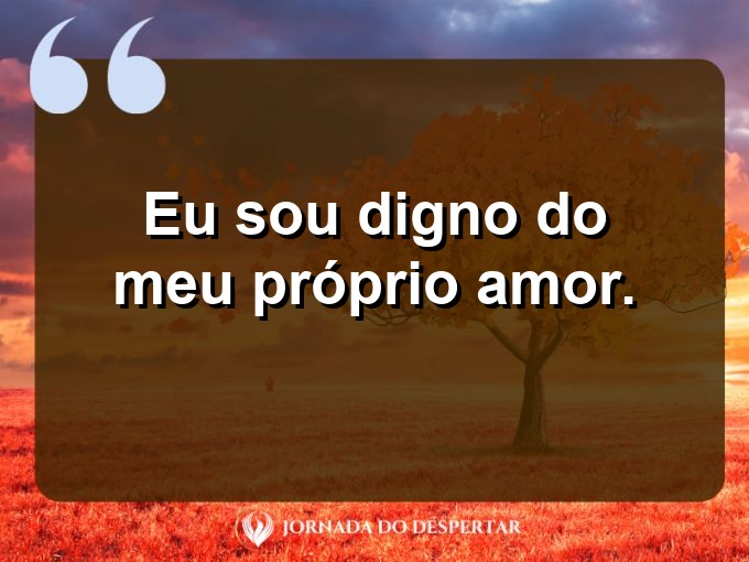 Palavras curtas de amor próprio: Eu sou digno do meu próprio amor.