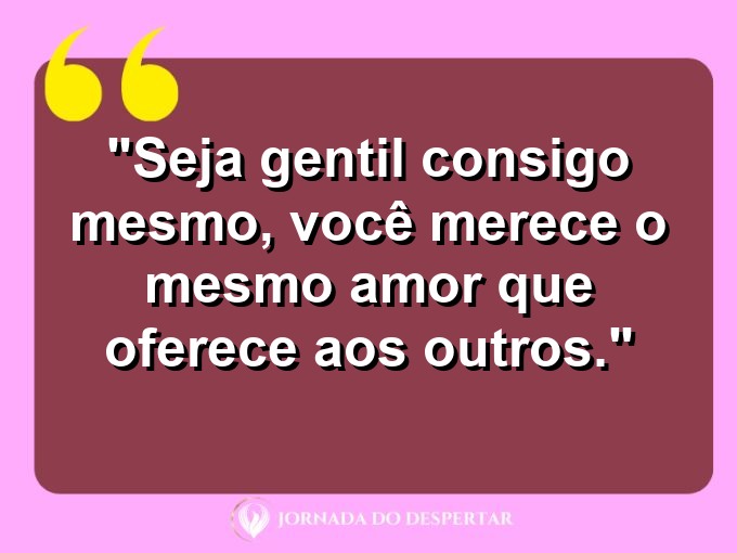 Palavras de Autoconsciência: Seja gentil consigo mesmo, você merece o mesmo amor que oferece aos outros.