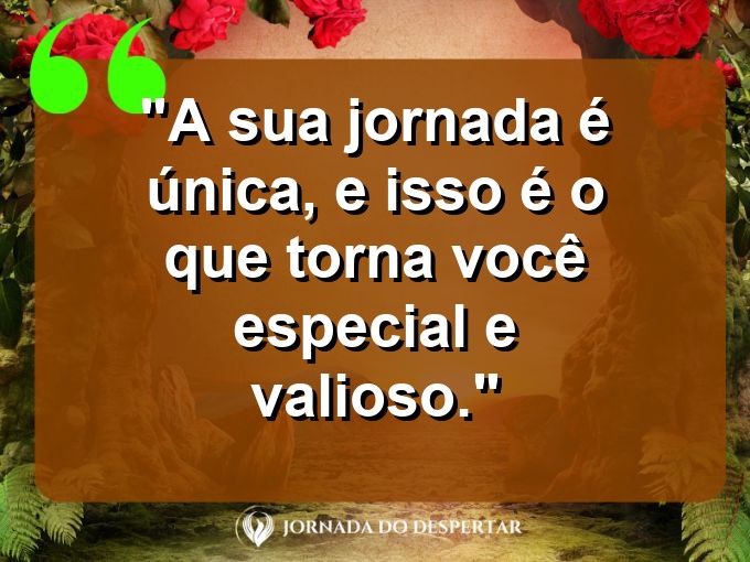 Pensamentos de Autoapreciação: A sua jornada é única, e isso é o que torna você especial e valioso.