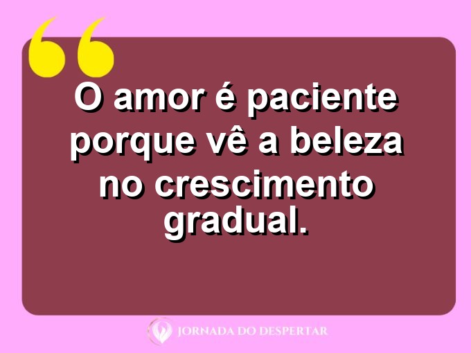 Pensamentos sobre a paciência no amor: O amor é paciente porque vê a beleza no crescimento gradual.