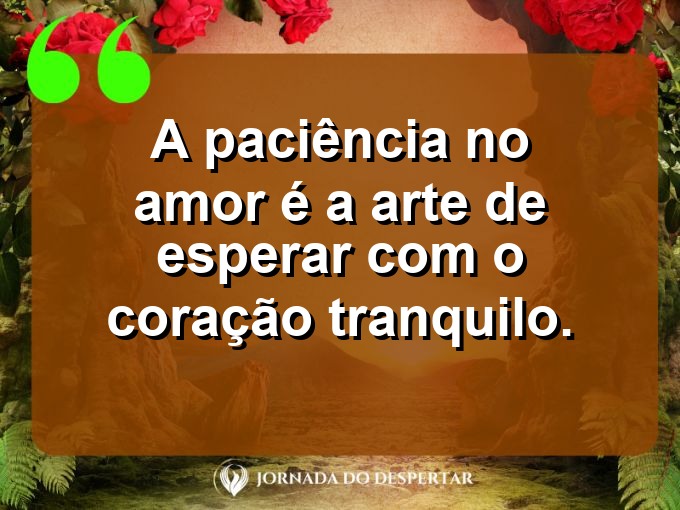 Pensamentos sobre a paciência no amor: A paciência no amor é a arte de esperar com o coração tranquilo.