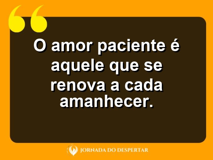 Pensamentos sobre a paciência no amor: O amor paciente é aquele que se renova a cada amanhecer.