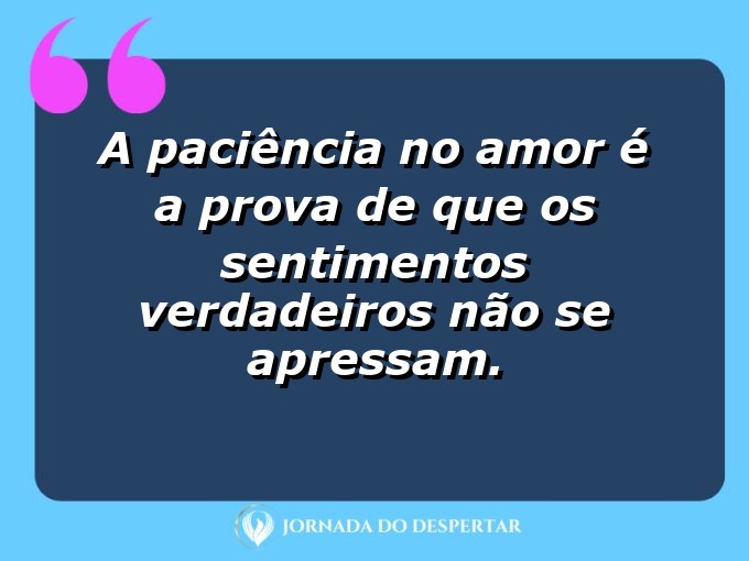 Pensamentos sobre a paciência no amor: A paciência no amor é a prova de que os sentimentos verdadeiros não se apressam.