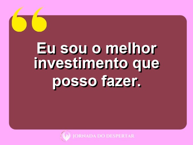 Pequenas declarações de amor próprio: Eu sou o melhor investimento que posso fazer.