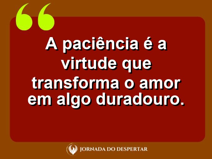 Provérbios sobre a paciência no amor: A paciência é a virtude que transforma o amor em algo duradouro.