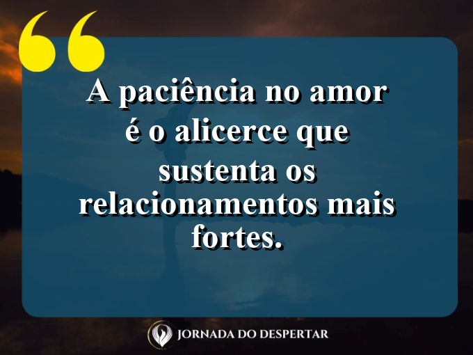 Provérbios sobre a paciência no amor: A paciência no amor é o alicerce que sustenta os relacionamentos mais fortes.