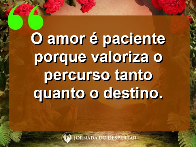 Provérbios sobre a paciência no amor: O amor é paciente porque valoriza o percurso tanto quanto o destino.