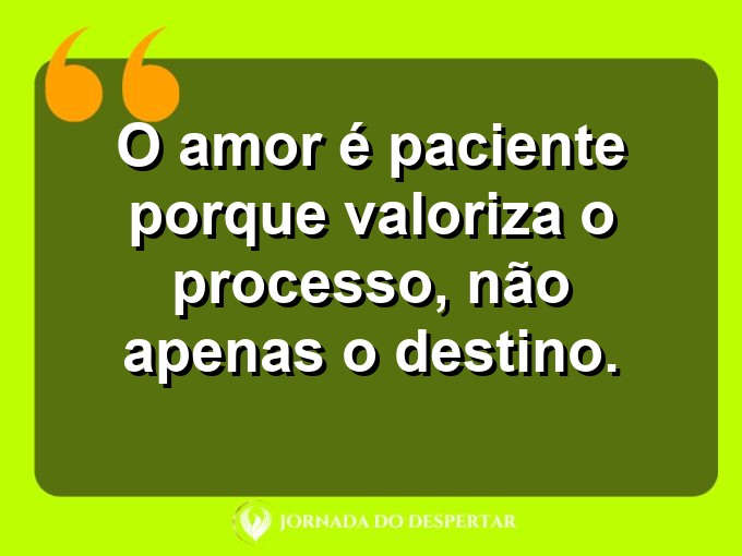 Provérbios sobre a paciência no amor: O amor é paciente porque valoriza o processo, não apenas o destino.