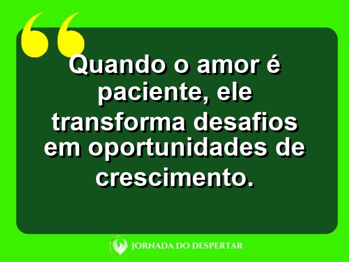 Provérbios sobre a paciência no amor: Quando o amor é paciente, ele transforma desafios em oportunidades de crescimento.