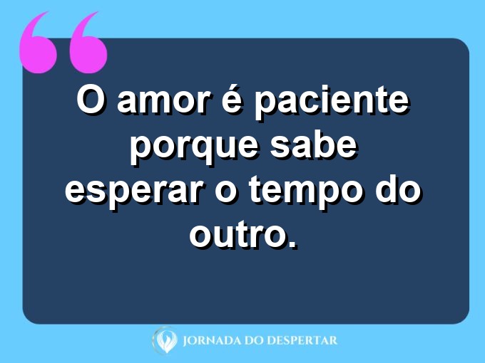 Reflexões sobre o amor paciente: O amor é paciente porque sabe esperar o tempo do outro.