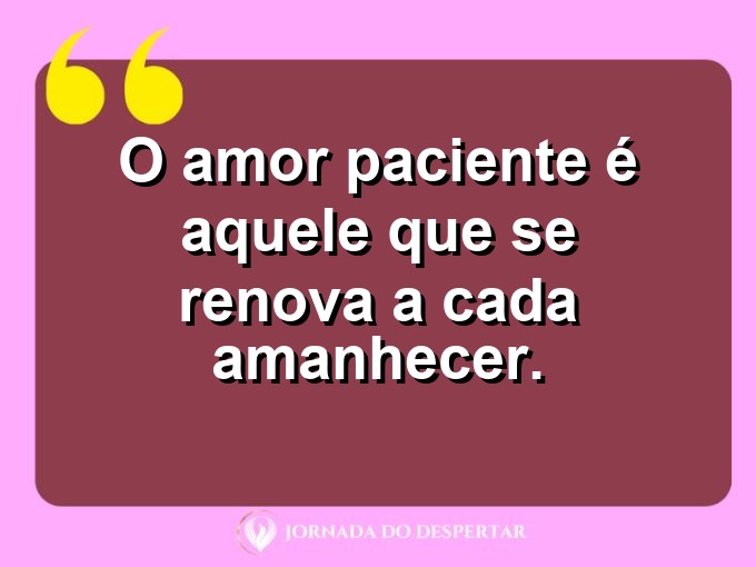 Reflexões sobre o amor paciente: O amor paciente é aquele que se renova a cada amanhecer.